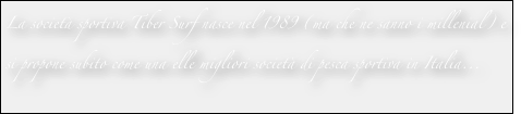 La società sportiva Tiber Surf nasce nel 1989 (ma che ne sanno i millenial) e si propone subito come una elle migliori società di pesca sportiva in Italia...